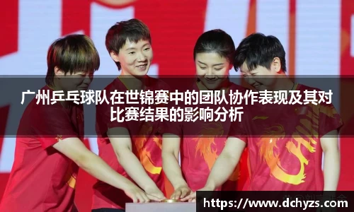 广州乒乓球队在世锦赛中的团队协作表现及其对比赛结果的影响分析