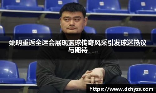 姚明重返全运会展现篮球传奇风采引发球迷热议与期待
