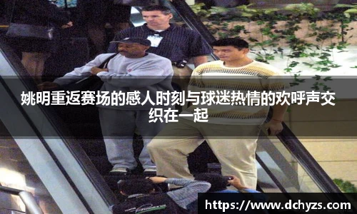 姚明重返赛场的感人时刻与球迷热情的欢呼声交织在一起