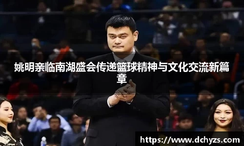 姚明亲临南湖盛会传递篮球精神与文化交流新篇章