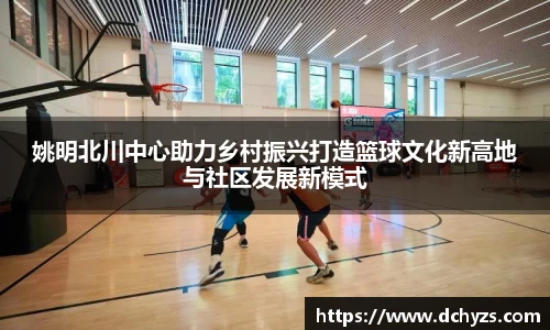 姚明北川中心助力乡村振兴打造篮球文化新高地与社区发展新模式