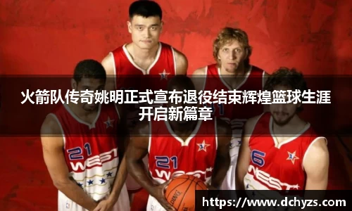 火箭队传奇姚明正式宣布退役结束辉煌篮球生涯开启新篇章