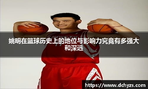 姚明在篮球历史上的地位与影响力究竟有多强大和深远