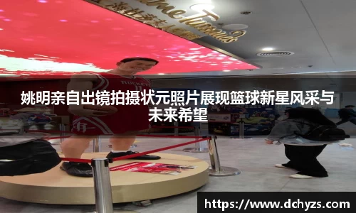 姚明亲自出镜拍摄状元照片展现篮球新星风采与未来希望